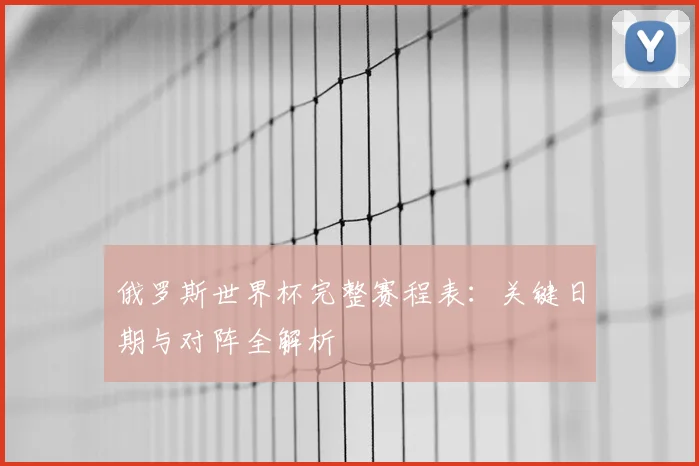 俄罗斯世界杯完整赛程表：关键日期与对阵全解析