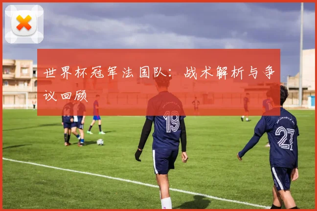 世界杯冠军法国队:战术解析与争议回顾