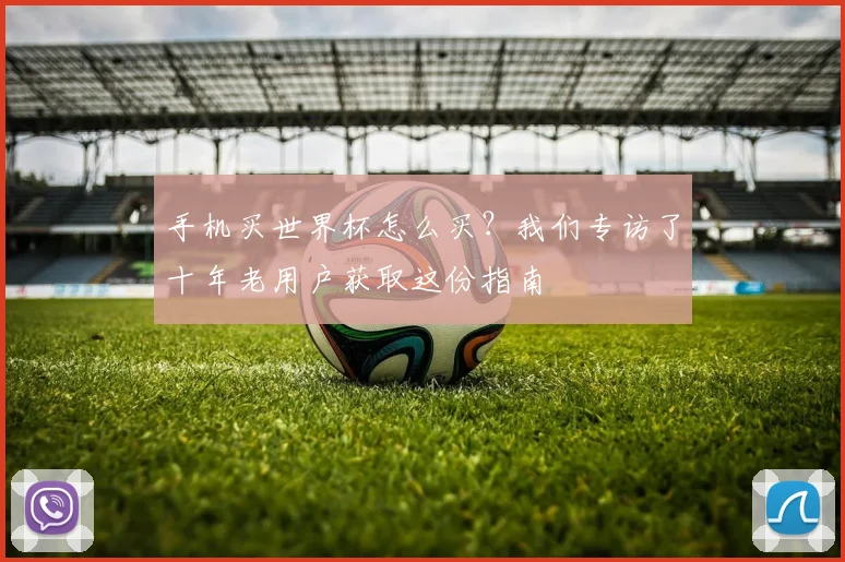 手机买世界杯怎么买？我们专访了十年老用户获取这份指南