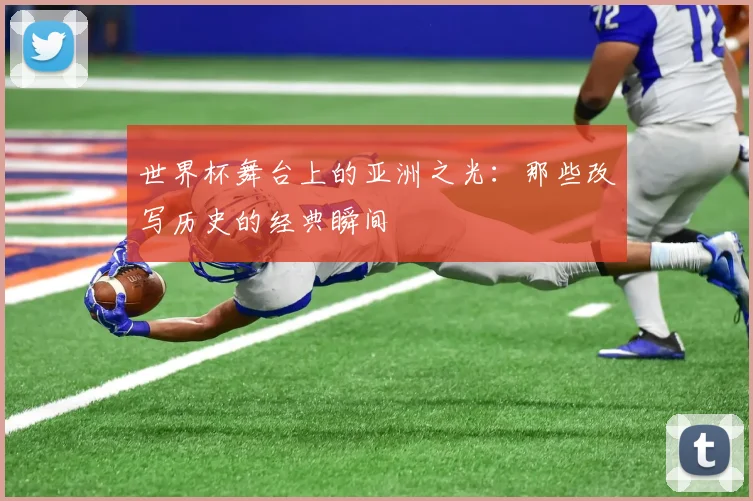 世界杯舞台上的亚洲之光：那些改写历史的经典瞬间