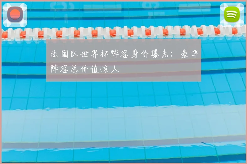 法国队世界杯阵容身价曝光：豪华阵容总价值惊人