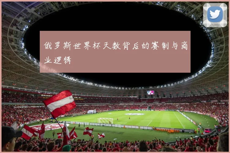 俄罗斯世界杯天数背后的赛制与商业逻辑
