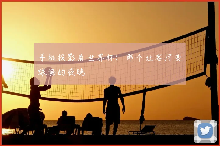 手机投影看世界杯：那个让客厅变球场的夜晚