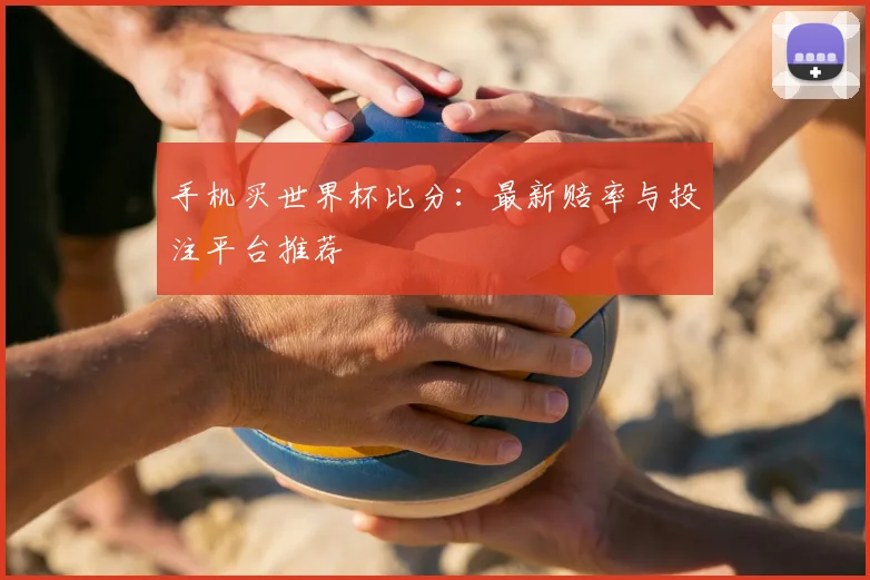 手机买世界杯比分：最新赔率与投注平台推荐