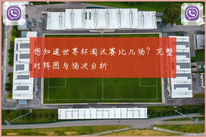 想知道世界杯淘汰赛比几场？完整对阵图与场次分析
