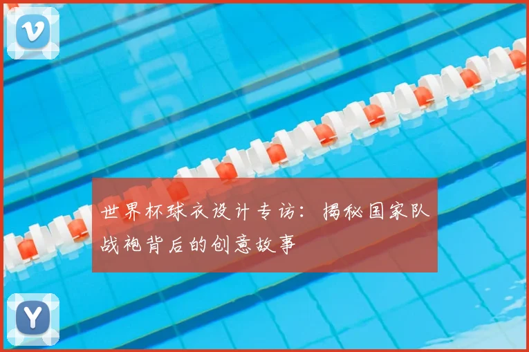 世界杯球衣设计专访：揭秘国家队战袍背后的创意故事