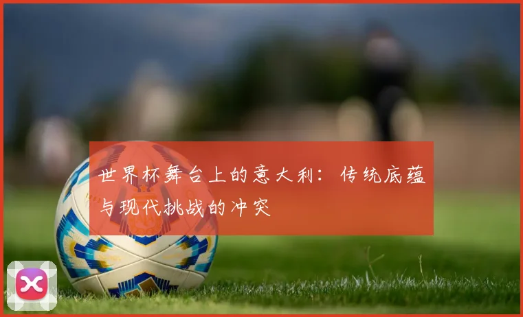世界杯舞台上的意大利：传统底蕴与现代挑战的冲突