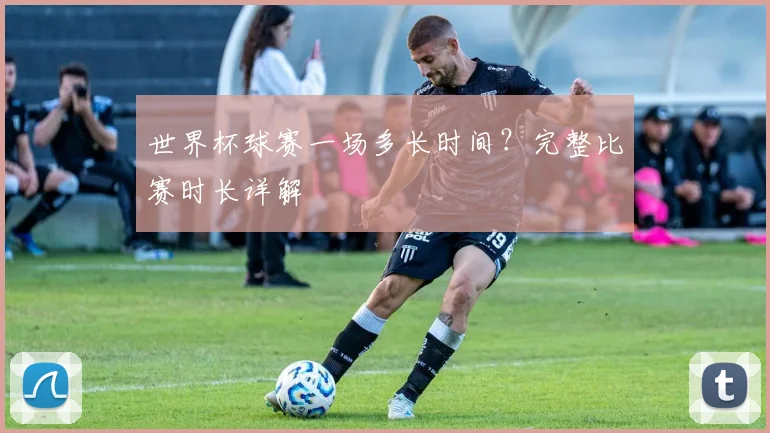 世界杯球赛一场多长时间？完整比赛时长详解