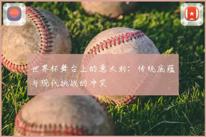 世界杯舞台上的意大利：传统底蕴与现代挑战的冲突