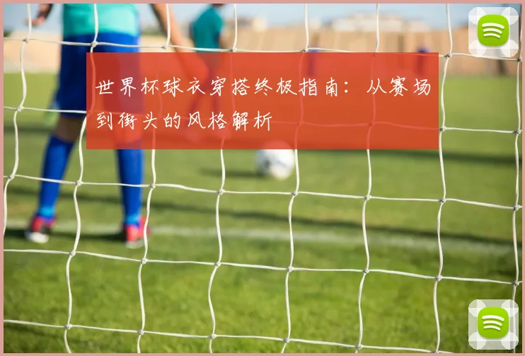 世界杯球衣穿搭终极指南：从赛场到街头的风格解析