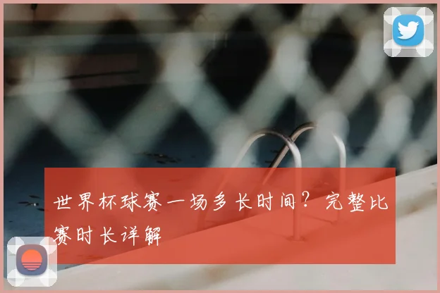 世界杯球赛一场多长时间？完整比赛时长详解