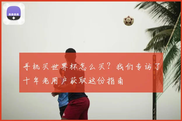 手机买世界杯怎么买？我们专访了十年老用户获取这份指南