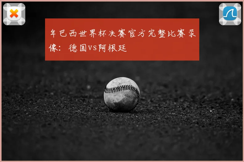 年巴西世界杯决赛官方完整比赛录像：德国vs阿根廷