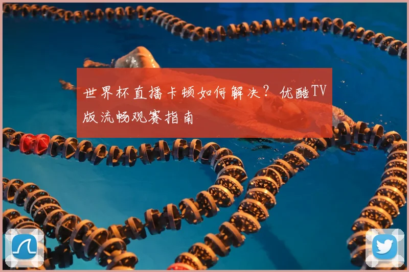 世界杯直播卡顿如何解决？优酷TV版流畅观赛指南