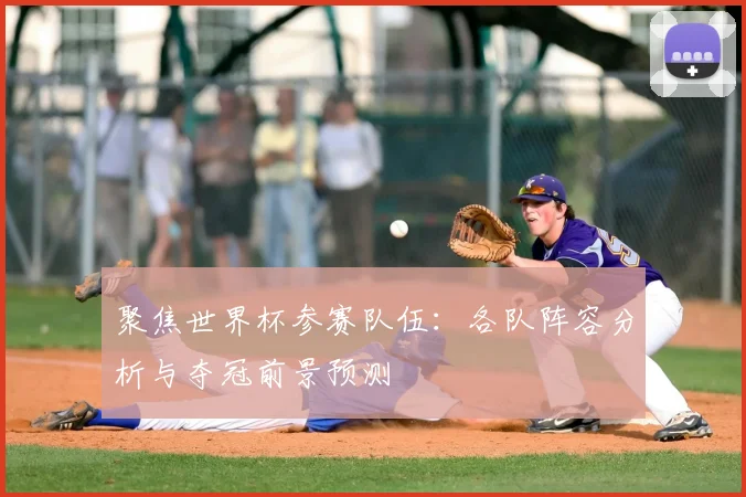 聚焦世界杯参赛队伍：各队阵容分析与夺冠前景预测