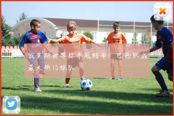 俄罗斯世界杯夺冠赔率：巴西队成最大热门球队