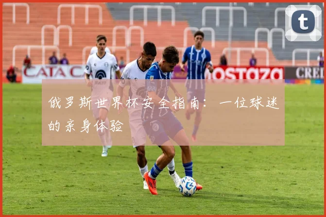 俄罗斯世界杯安全指南：一位球迷的亲身体验