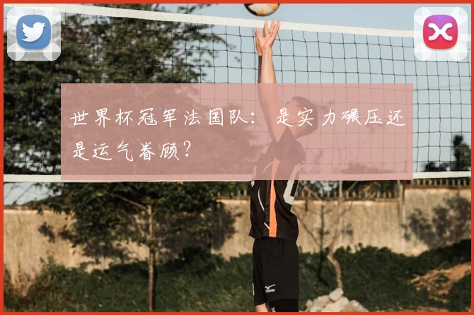 世界杯冠军法国队：是实力碾压还是运气眷顾？