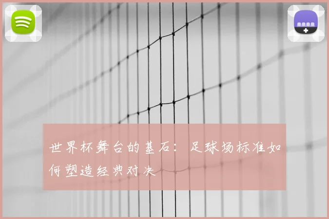 世界杯舞台的基石：足球场标准如何塑造经典对决