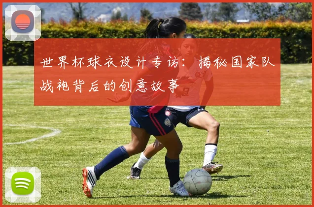 世界杯球衣设计专访：揭秘国家队战袍背后的创意故事