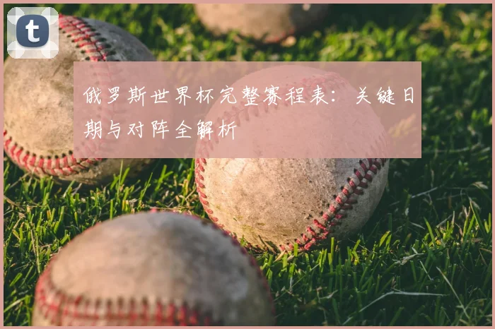 俄罗斯世界杯完整赛程表：关键日期与对阵全解析