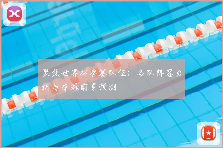聚焦世界杯参赛队伍：各队阵容分析与夺冠前景预测