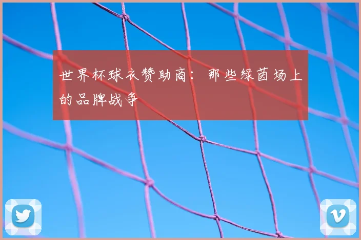 世界杯球衣赞助商：那些绿茵场上的品牌战争