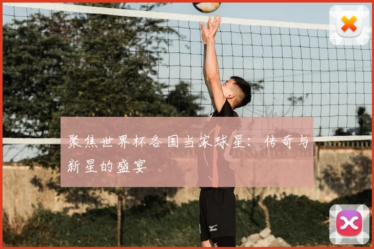 聚焦世界杯各国当家球星：传奇与新星的盛宴
