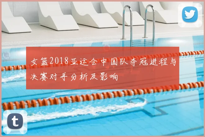 女篮2018亚运会中国队夺冠进程与决赛对手分析及影响