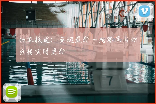 独家报道：英超最新一轮赛果与积分榜实时更新