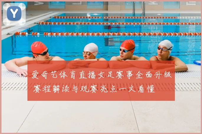 爱奇艺体育直播女足赛事全面升级 赛程解读与观赛亮点一文看懂
