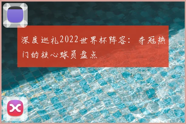 深度巡礼2022世界杯阵容：夺冠热门的核心球员盘点