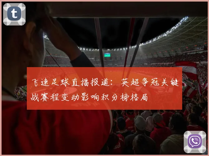 飞速足球直播报道：英超争冠关键战赛程变动影响积分榜格局