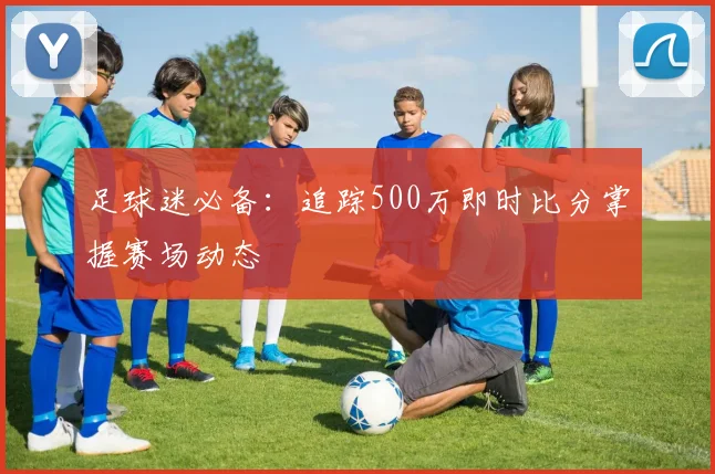 足球迷必备：追踪500万即时比分掌握赛场动态