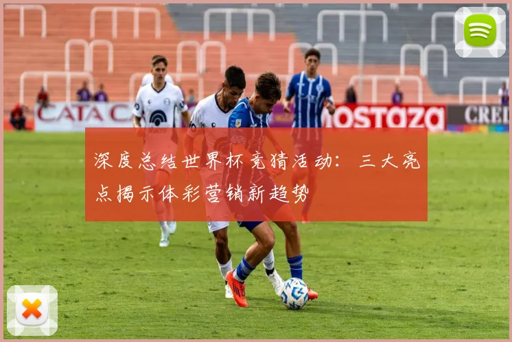 深度总结世界杯竞猜活动：三大亮点揭示体彩营销新趋势