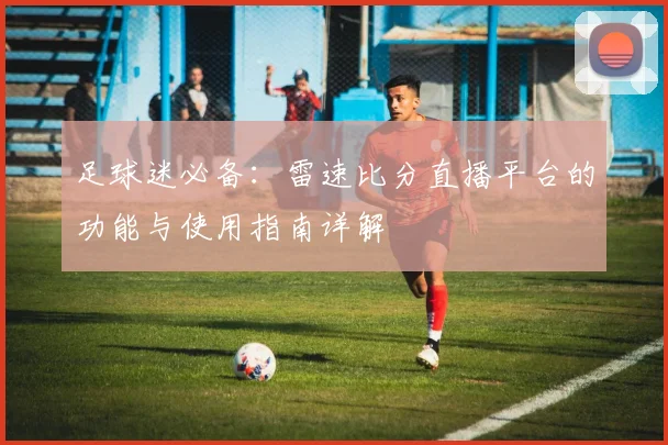 足球迷必备：雷速比分直播平台的功能与使用指南详解