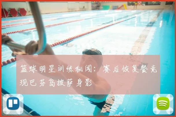 篮球明星训练秘闻：赛后恢复餐竟现巴芬岛披萨身影