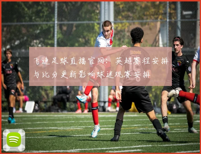 飞速足球直播官网：英超赛程安排与比分更新影响球迷观赛安排
