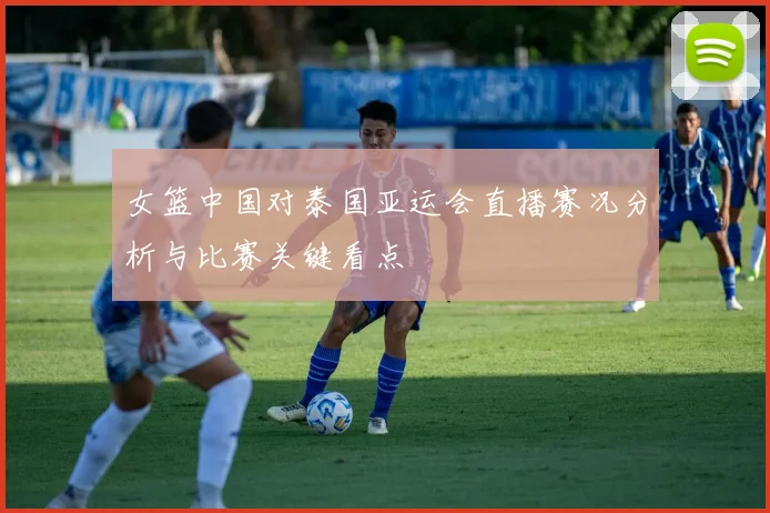 女篮中国对泰国亚运会直播赛况分析与比赛关键看点