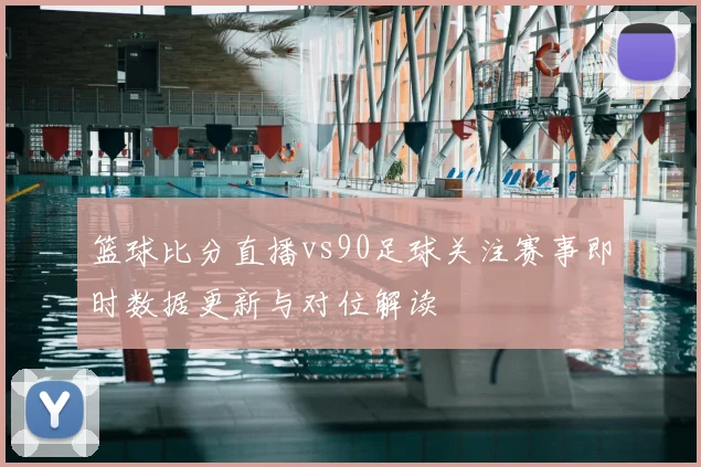 篮球比分直播vs90足球关注赛事即时数据更新与对位解读