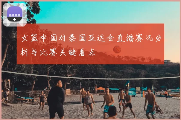 女篮中国对泰国亚运会直播赛况分析与比赛关键看点