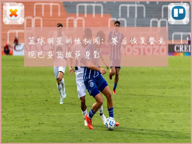 篮球明星训练秘闻：赛后恢复餐竟现巴芬岛披萨身影