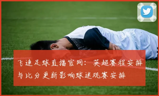 飞速足球直播官网：英超赛程安排与比分更新影响球迷观赛安排