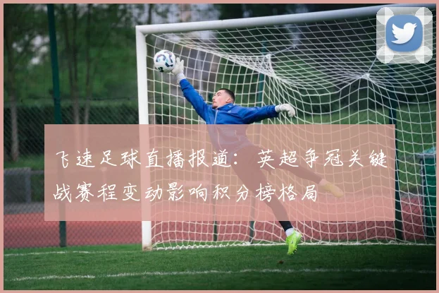 飞速足球直播报道：英超争冠关键战赛程变动影响积分榜格局